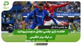 خلاصه بازی چلسی 1 – منچستریونایتد 0؛ برد با تک گل 