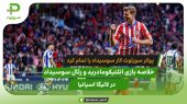 پوکر سورلوث در یک نیمه؛ خلاصه بازی اتلتیکومادرید ۴ – رئال سوسیداد ۰ 