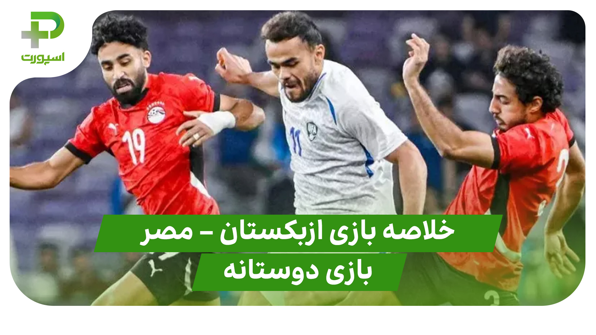 خلاصه بازی ازبکستان ۲ – مصر ۰ (بازی دوستانه)