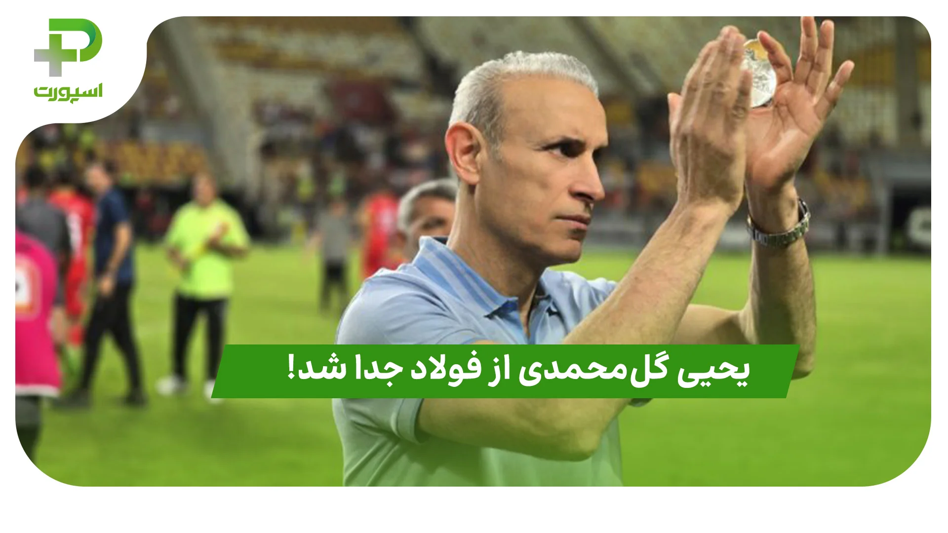 یحیی گل‌محمدی از فولاد جدا شد!